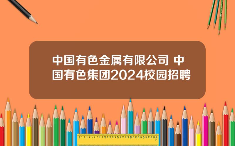 中国有色金属有限公司 中国有色集团2024校园招聘